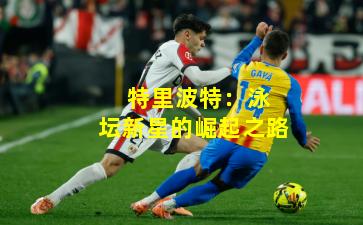  特里波特：泳坛新星的崛起之路