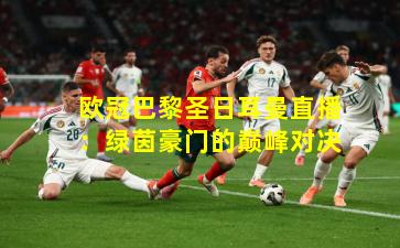 欧冠巴黎圣日耳曼直播：绿茵豪门的巅峰对决