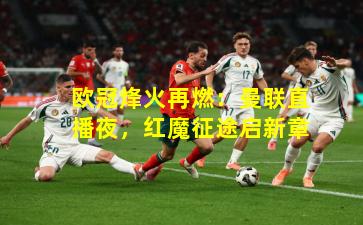 欧冠烽火再燃:曼联直播夜,红魔征途启新章