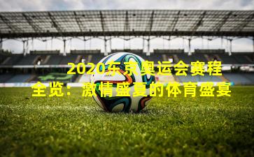  2020东京奥运会赛程全览：激情盛夏的体育盛宴