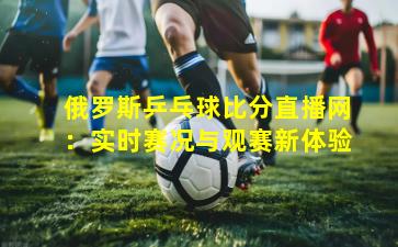 俄罗斯乒乓球比分直播网：实时赛况与观赛新体验