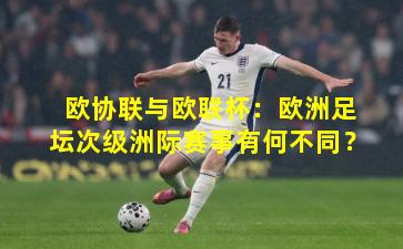 欧协联与欧联杯：欧洲足坛次级洲际赛事有何不同？