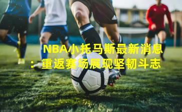 NBA小托马斯最新消息：重返赛场展现坚韧斗志