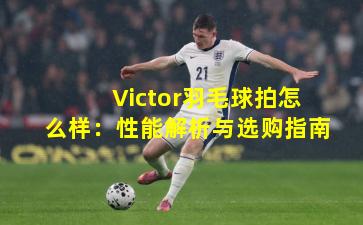 Victor羽毛球拍怎么样：性能解析与选购指南