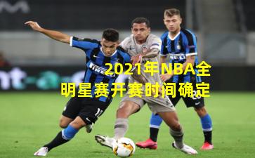 2021年NBA全明星赛开赛时间确定