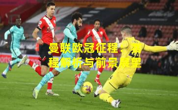 曼联欧冠征程：赛程解析与前景展望