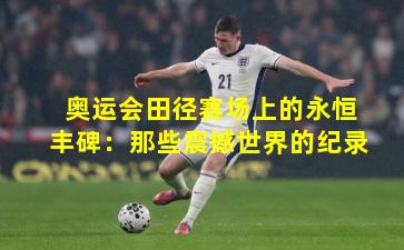 奥运会田径赛场上的永恒丰碑:那些震撼世界的纪录