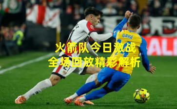 火箭队今日激战全场回放精彩解析