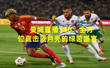 曼城直播360：全方位直击蓝月亮的绿茵盛宴