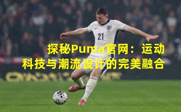 探秘Puma官网:运动科技与潮流设计的完美融合