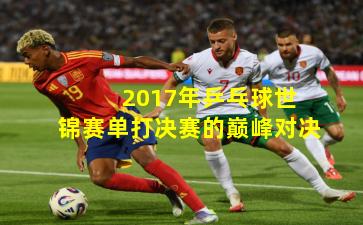  2017年乒乓球世锦赛单打决赛的巅峰对决