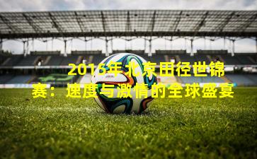  2015年北京田径世锦赛：速度与激情的全球盛宴