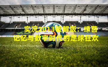 实况2013破解版：绿茵记忆与数字时代的足球狂欢