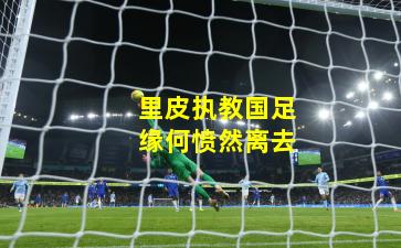 里皮执教国足缘何愤然离去