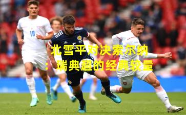 北雪平对决索尔纳：瑞典超的经典较量