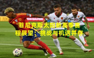 菲尼克斯太阳新赛季赛程展望:挑战与机遇并存