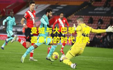 曼城与大巴黎：绿茵豪门的时代对决