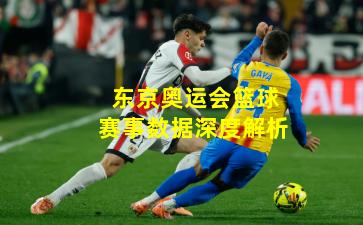 东京奥运会篮球赛事数据深度解析