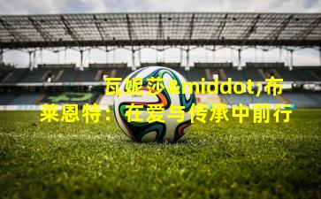 瓦妮莎·布莱恩特:在爱与传承中前行