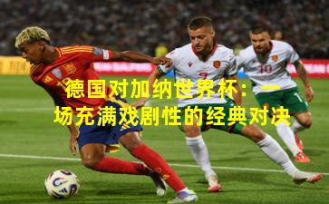 德国对加纳世界杯：一场充满戏剧性的经典对决