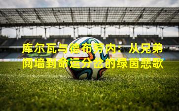 库尔瓦与德布劳内：从兄弟阋墙到命运分岔的绿茵悲歌