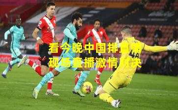 看今晚中国排直播现场直播激情对决
