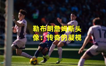 勒布朗詹姆斯头像:传奇的凝视