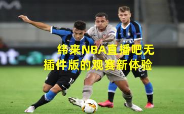 纬来NBA直播吧无插件版的观赛新体验