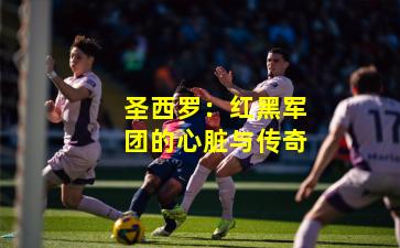 圣西罗:红黑军团的心脏与传奇